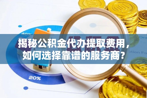茄萣揭秘公积金代办提取费用，如何选择靠谱的服务商？
