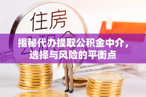 茄萣揭秘代办提取公积金中介，选择与风险的平衡点