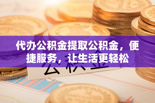 茄萣代办公积金提取公积金，便捷服务，让生活更轻松