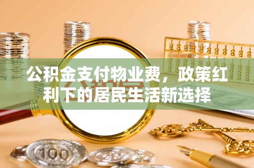 茄萣公积金支付物业费，政策红利下的居民生活新选择
