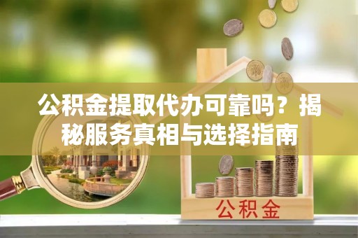 茄萣公积金提取代办可靠吗？揭秘服务真相与选择指南