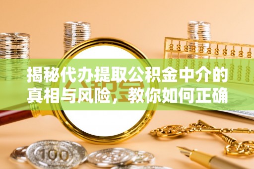 茄萣揭秘代办提取公积金中介的真相与风险，教你如何正确操作