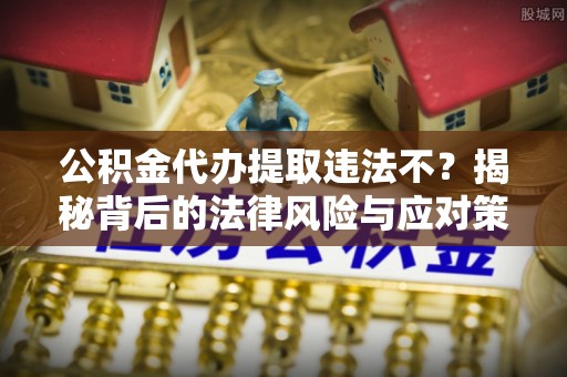 茄萣公积金代办提取违法不？揭秘背后的法律风险与应对策略
