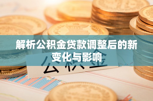 茄萣解析公积金贷款调整后的新变化与影响