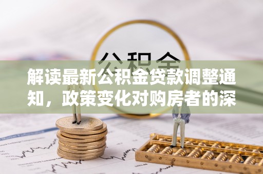 茄萣解读最新公积金贷款调整通知，政策变化对购房者的深远影响