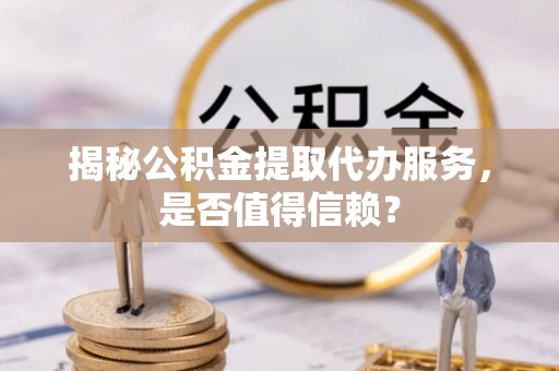 茄萣揭秘公积金提取代办服务，是否值得信赖？