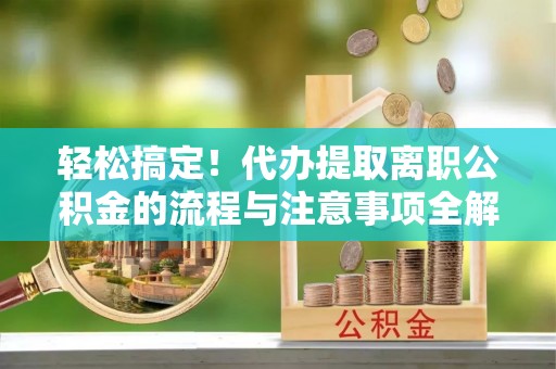 茄萣轻松搞定！代办提取离职公积金的流程与注意事项全解析