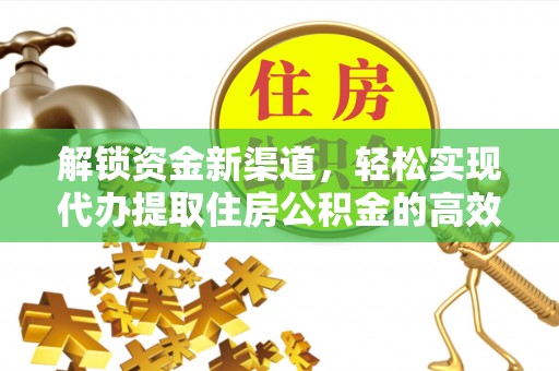 茄萣解锁资金新渠道，轻松实现代办提取住房公积金的高效攻略
