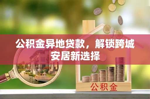 茄萣公积金异地贷款，解锁跨城安居新选择
