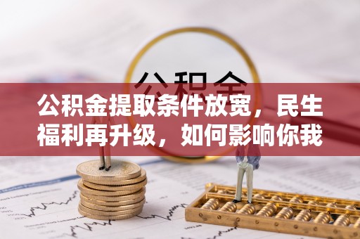 茄萣公积金提取条件放宽，民生福利再升级，如何影响你我生活？