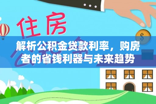 茄萣解析公积金贷款利率，购房者的省钱利器与未来趋势