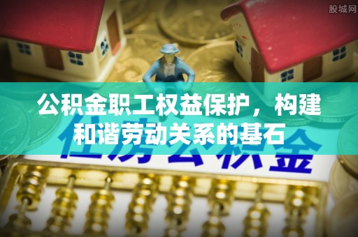 茄萣公积金职工权益保护，构建和谐劳动关系的基石