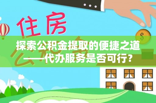 茄萣探索公积金提取的便捷之道——代办服务是否可行？