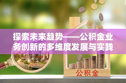 茄萣探索未来趋势——公积金业务创新的多维度发展与实践