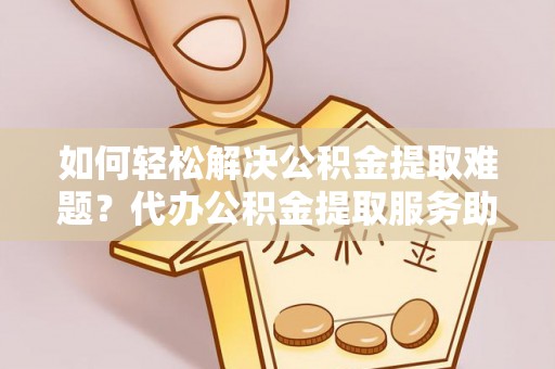 茄萣如何轻松解决公积金提取难题？代办公积金提取服务助您一臂之力