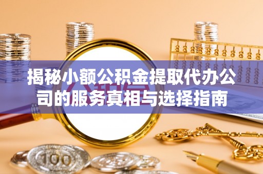 茄萣揭秘小额公积金提取代办公司的服务真相与选择指南