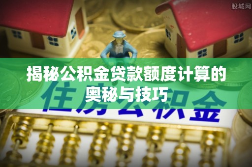 茄萣揭秘公积金贷款额度计算的奥秘与技巧