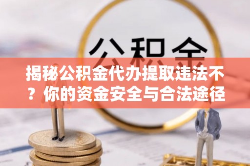 茄萣揭秘公积金代办提取违法不？你的资金安全与合法途径解析