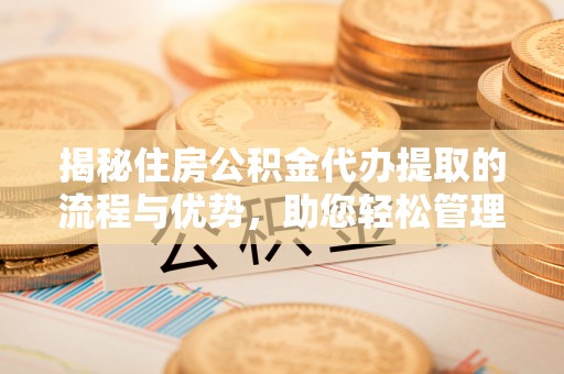 茄萣揭秘住房公积金代办提取的流程与优势，助您轻松管理资金