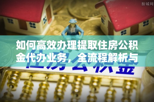 茄萣如何高效办理提取住房公积金代办业务，全流程解析与实用建议