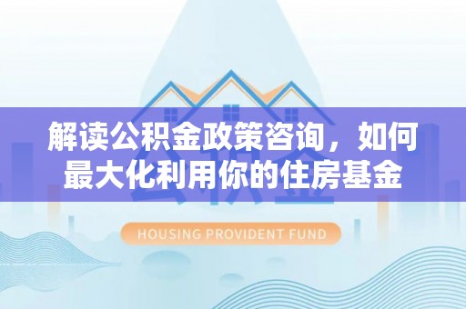 茄萣解读公积金政策咨询，如何最大化利用你的住房基金