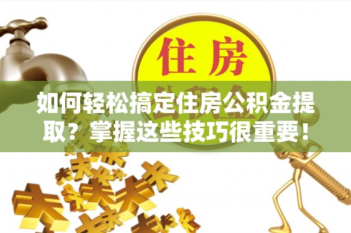 茄萣如何轻松搞定住房公积金提取？掌握这些技巧很重要！