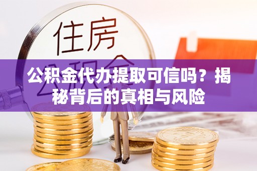 茄萣公积金代办提取可信吗？揭秘背后的真相与风险