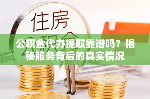 茄萣公积金代办提取靠谱吗？揭秘服务背后的真实情况
