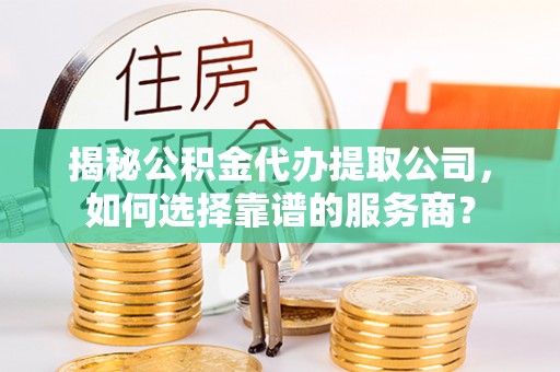 茄萣揭秘公积金代办提取公司，如何选择靠谱的服务商？