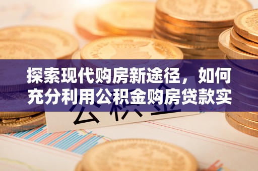 茄萣探索现代购房新途径，如何充分利用公积金购房贷款实现置业梦想