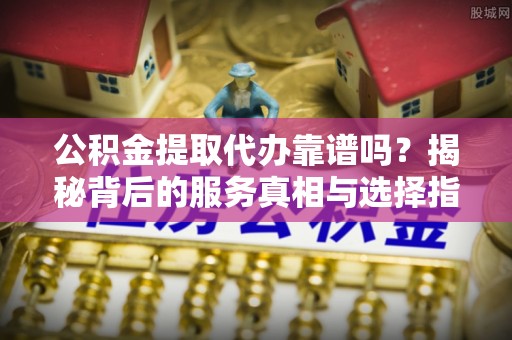 茄萣公积金提取代办靠谱吗？揭秘背后的服务真相与选择指南
