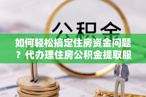 茄萣如何轻松搞定住房资金问题？代办理住房公积金提取服务全解析