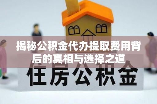茄萣揭秘公积金代办提取费用背后的真相与选择之道