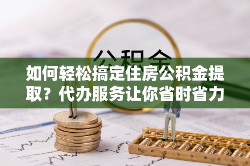 茄萣如何轻松搞定住房公积金提取？代办服务让你省时省力