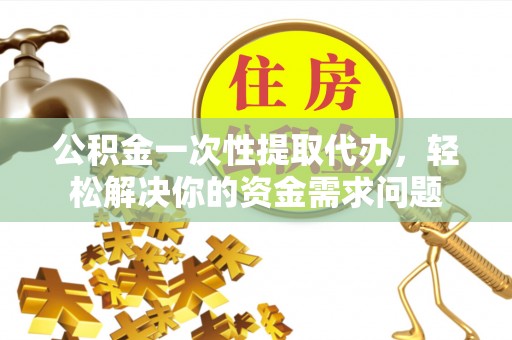 茄萣公积金一次性提取代办，轻松解决你的资金需求问题