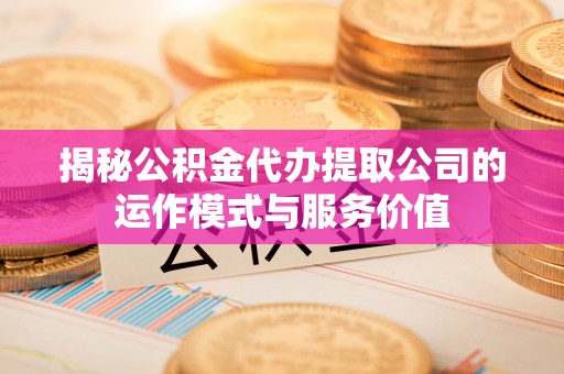 茄萣揭秘公积金代办提取公司的运作模式与服务价值
