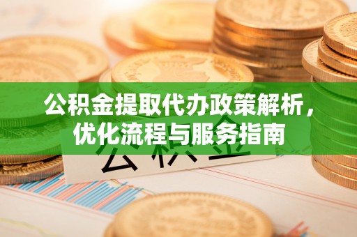 茄萣公积金提取代办政策解析，优化流程与服务指南