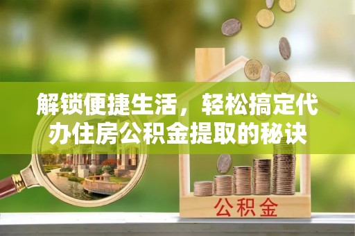 茄萣解锁便捷生活，轻松搞定代办住房公积金提取的秘诀