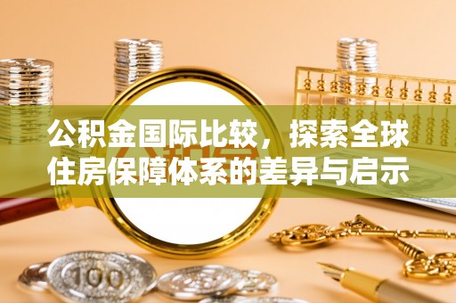茄萣公积金国际比较，探索全球住房保障体系的差异与启示