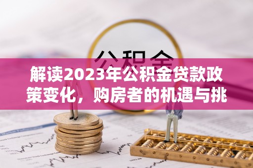 茄萣解读2023年公积金贷款政策变化，购房者的机遇与挑战