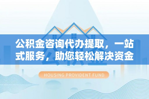 茄萣公积金咨询代办提取，一站式服务，助您轻松解决资金难题