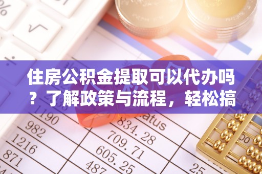 茄萣住房公积金提取可以代办吗？了解政策与流程，轻松搞定公积金提取