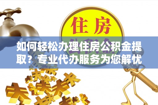 茄萣如何轻松办理住房公积金提取？专业代办服务为您解忧