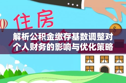 茄萣解析公积金缴存基数调整对个人财务的影响与优化策略
