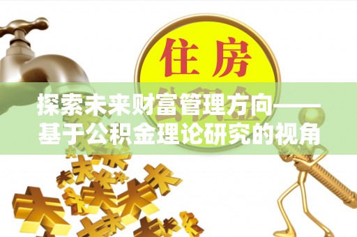 茄萣探索未来财富管理方向——基于公积金理论研究的视角