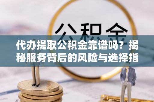 茄萣代办提取公积金靠谱吗？揭秘服务背后的风险与选择指南