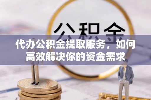 茄萣代办公积金提取服务，如何高效解决你的资金需求