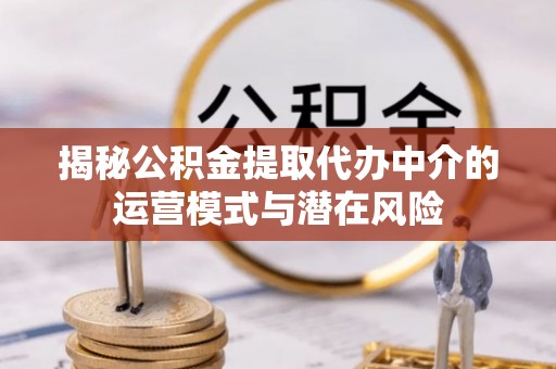 茄萣揭秘公积金提取代办中介的运营模式与潜在风险