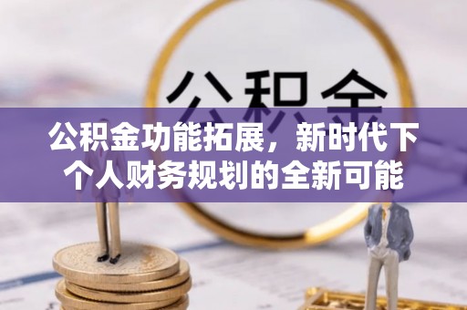 茄萣公积金功能拓展，新时代下个人财务规划的全新可能
