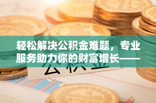 茄萣轻松解决公积金难题，专业服务助力你的财富增长——代办公积金提取
